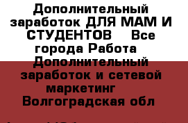 Дополнительный заработок ДЛЯ МАМ И СТУДЕНТОВ. - Все города Работа » Дополнительный заработок и сетевой маркетинг   . Волгоградская обл.